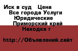 Иск в суд › Цена ­ 1 500 - Все города Услуги » Юридические   . Приморский край,Находка г.